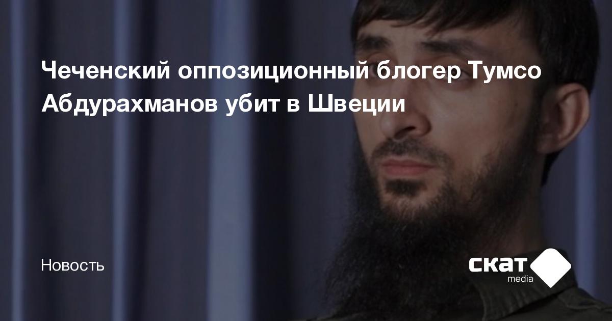 Чеченский оппозиционный блогер Тумсо Абдурахманов убит в Швеции - Скат ...