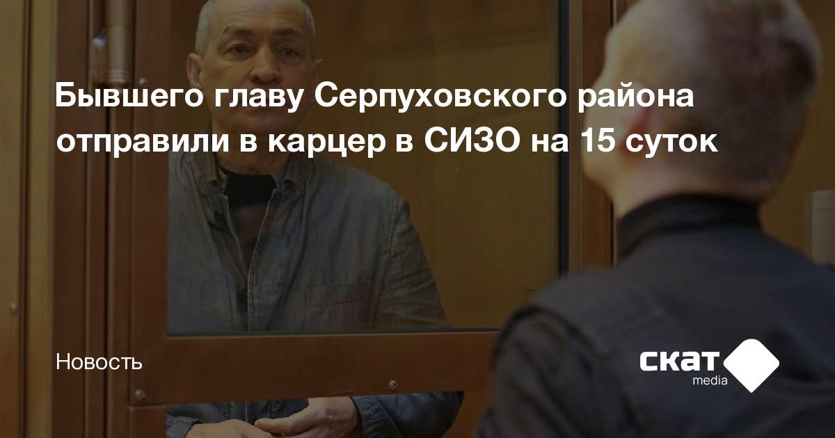Бывшего главу Серпуховского района отправили в карцер в СИЗО на 15 ...