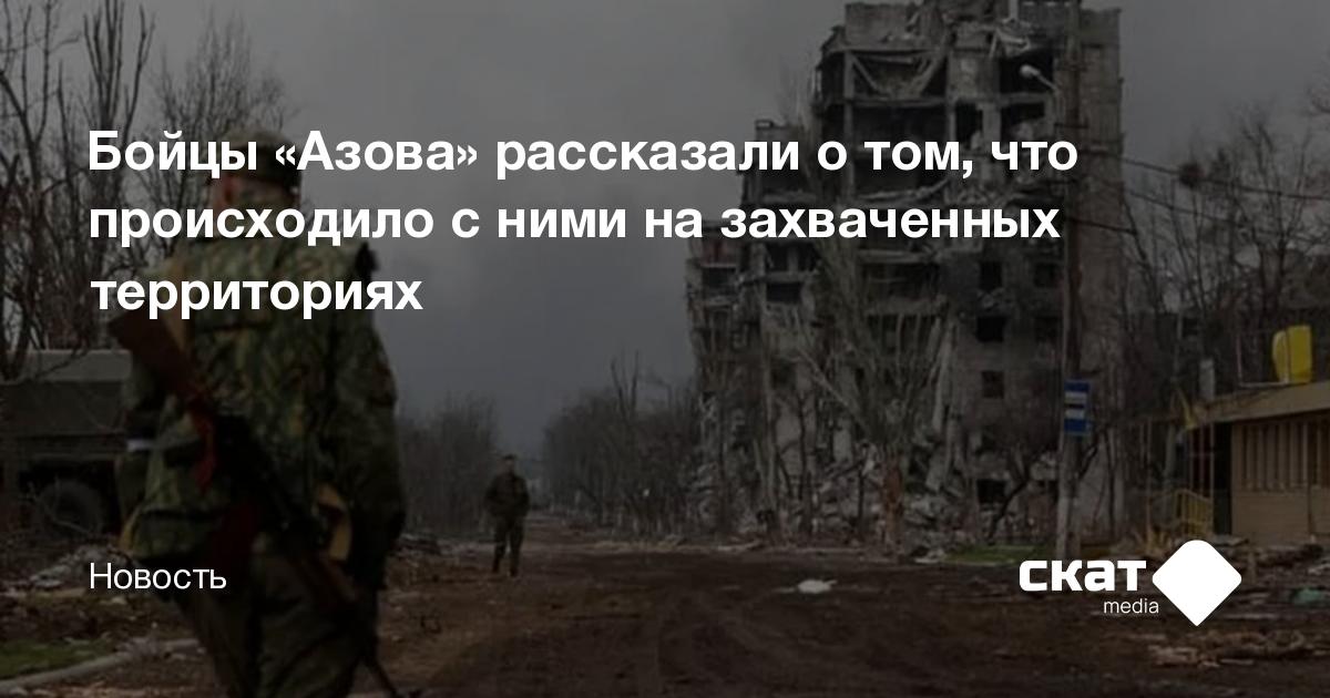 Бойцы «Азова» рассказали о том, что происходило с ними на захваченных ...